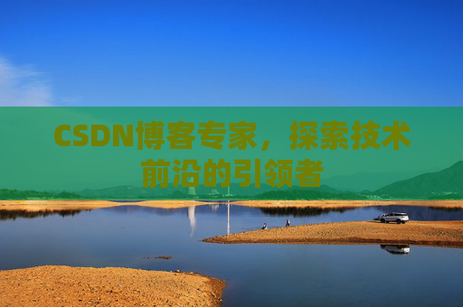CSDN博客专家，探索技术前沿的引领者